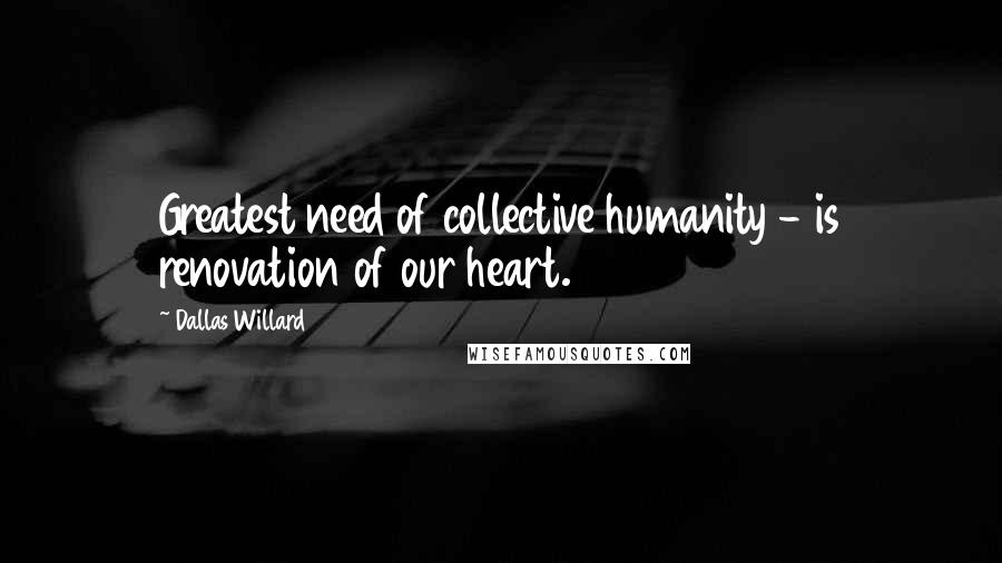 Dallas Willard Quotes: Greatest need of collective humanity - is renovation of our heart.