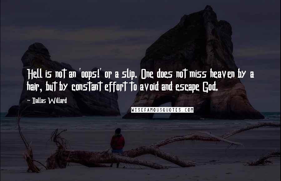 Dallas Willard Quotes: Hell is not an 'oops!' or a slip. One does not miss heaven by a hair, but by constant effort to avoid and escape God.