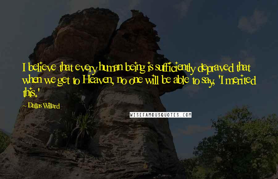 Dallas Willard Quotes: I believe that every human being is sufficiently depraved that when we get to Heaven, no one will be able to say, 'I merited this.'