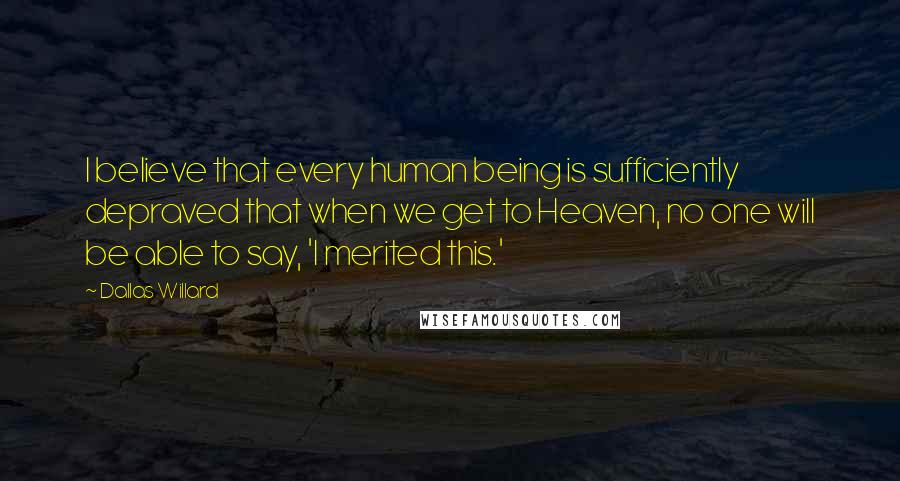 Dallas Willard Quotes: I believe that every human being is sufficiently depraved that when we get to Heaven, no one will be able to say, 'I merited this.'