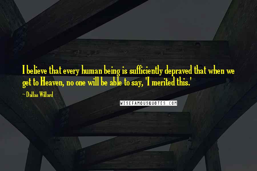 Dallas Willard Quotes: I believe that every human being is sufficiently depraved that when we get to Heaven, no one will be able to say, 'I merited this.'