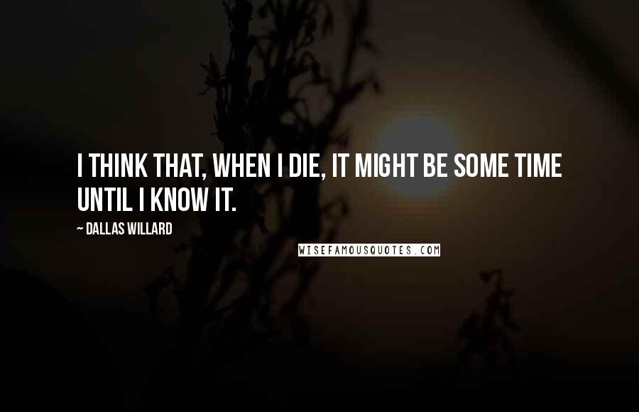 Dallas Willard Quotes: I think that, when I die, it might be some time until I know it.