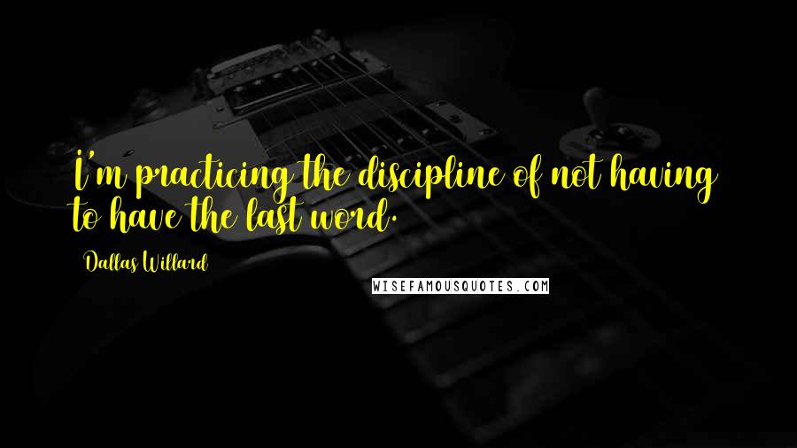 Dallas Willard Quotes: I'm practicing the discipline of not having to have the last word.