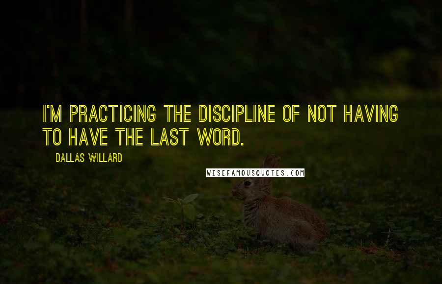 Dallas Willard Quotes: I'm practicing the discipline of not having to have the last word.