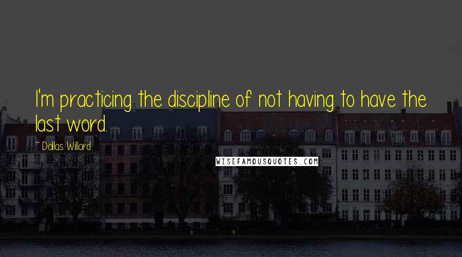 Dallas Willard Quotes: I'm practicing the discipline of not having to have the last word.