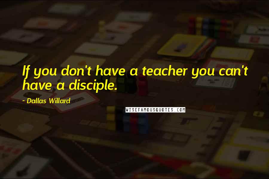 Dallas Willard Quotes: If you don't have a teacher you can't have a disciple.
