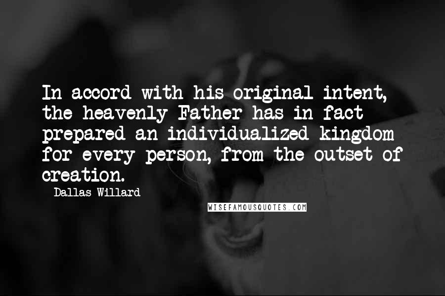 Dallas Willard Quotes: In accord with his original intent, the heavenly Father has in fact prepared an individualized kingdom for every person, from the outset of creation.