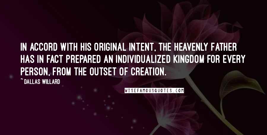 Dallas Willard Quotes: In accord with his original intent, the heavenly Father has in fact prepared an individualized kingdom for every person, from the outset of creation.