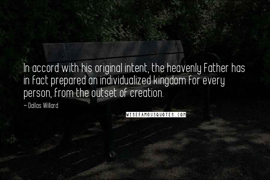 Dallas Willard Quotes: In accord with his original intent, the heavenly Father has in fact prepared an individualized kingdom for every person, from the outset of creation.