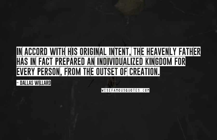 Dallas Willard Quotes: In accord with his original intent, the heavenly Father has in fact prepared an individualized kingdom for every person, from the outset of creation.