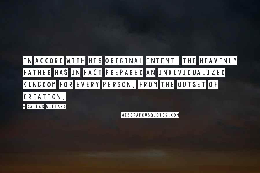 Dallas Willard Quotes: In accord with his original intent, the heavenly Father has in fact prepared an individualized kingdom for every person, from the outset of creation.