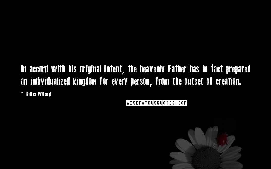 Dallas Willard Quotes: In accord with his original intent, the heavenly Father has in fact prepared an individualized kingdom for every person, from the outset of creation.