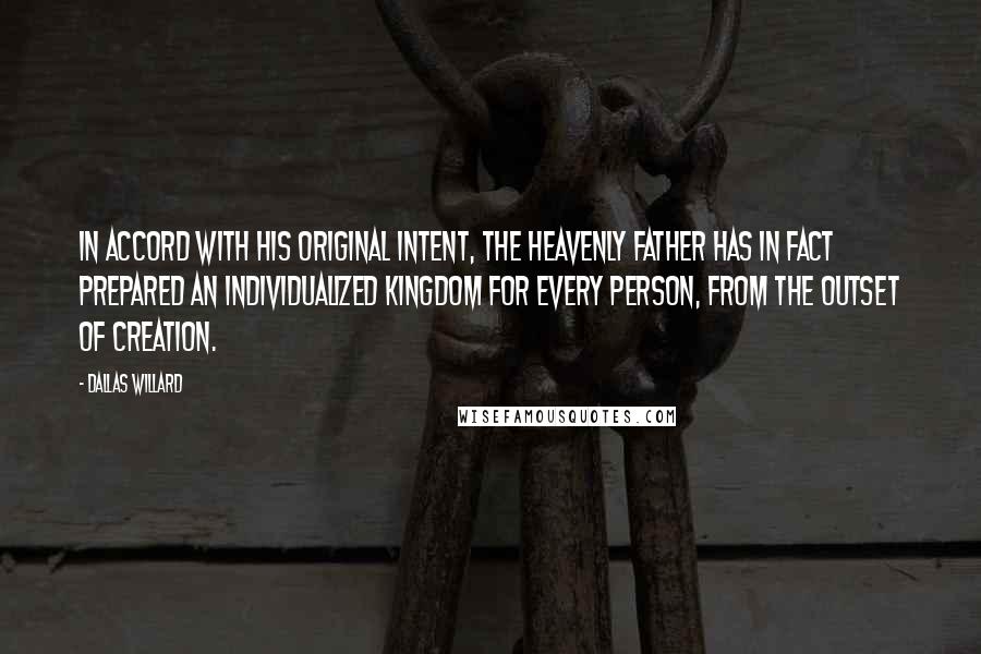 Dallas Willard Quotes: In accord with his original intent, the heavenly Father has in fact prepared an individualized kingdom for every person, from the outset of creation.