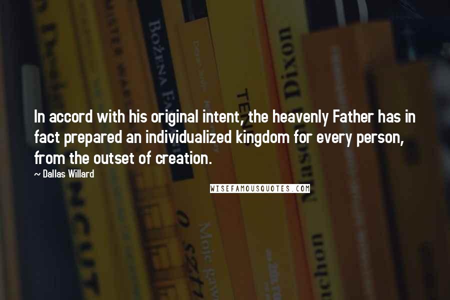 Dallas Willard Quotes: In accord with his original intent, the heavenly Father has in fact prepared an individualized kingdom for every person, from the outset of creation.
