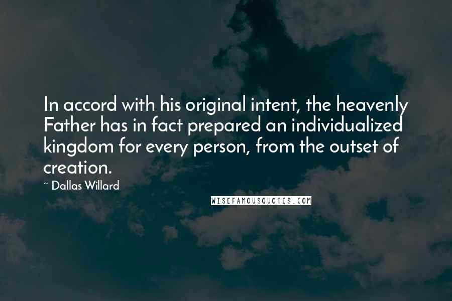 Dallas Willard Quotes: In accord with his original intent, the heavenly Father has in fact prepared an individualized kingdom for every person, from the outset of creation.