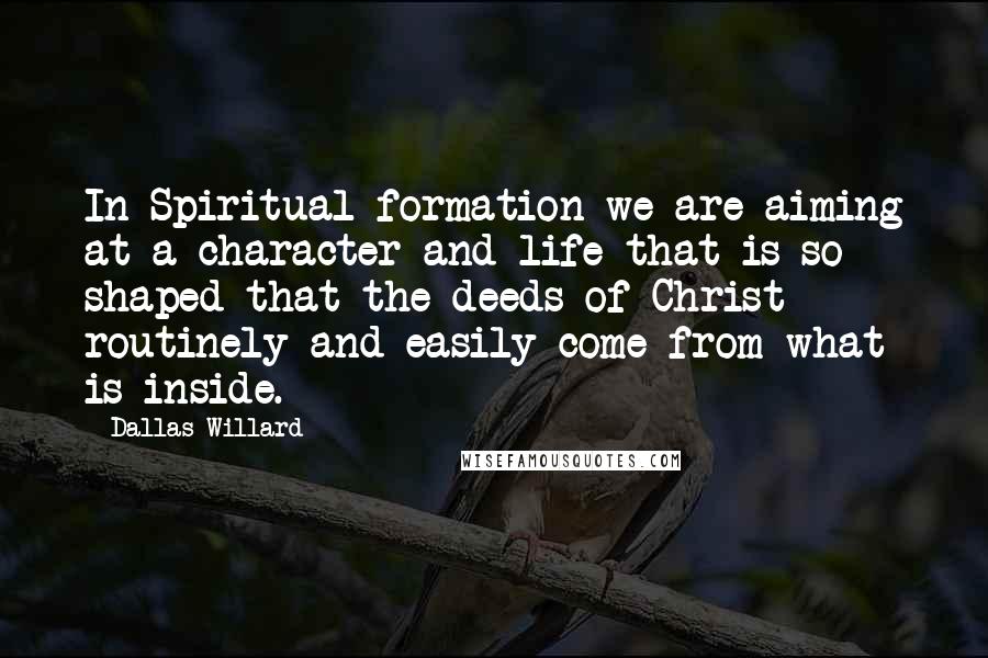 Dallas Willard Quotes: In Spiritual formation we are aiming at a character and life that is so shaped that the deeds of Christ routinely and easily come from what is inside.