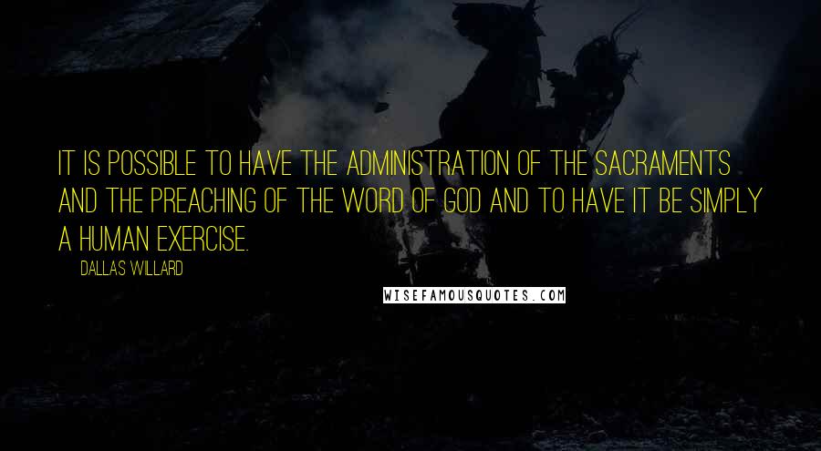 Dallas Willard Quotes: It is possible to have the administration of the sacraments and the preaching of the Word of God and to have it be simply a human exercise.