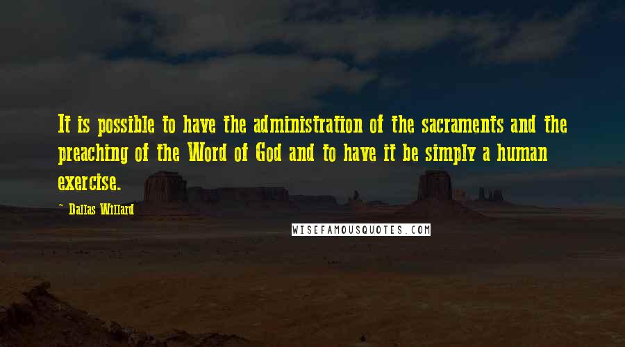 Dallas Willard Quotes: It is possible to have the administration of the sacraments and the preaching of the Word of God and to have it be simply a human exercise.