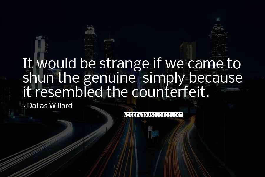 Dallas Willard Quotes: It would be strange if we came to shun the genuine simply because it resembled the counterfeit.
