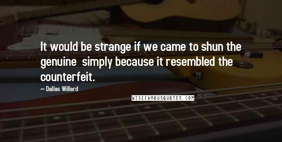 Dallas Willard Quotes: It would be strange if we came to shun the genuine  simply because it resembled the counterfeit.