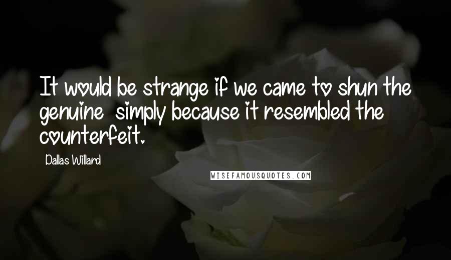 Dallas Willard Quotes: It would be strange if we came to shun the genuine simply because it resembled the counterfeit.