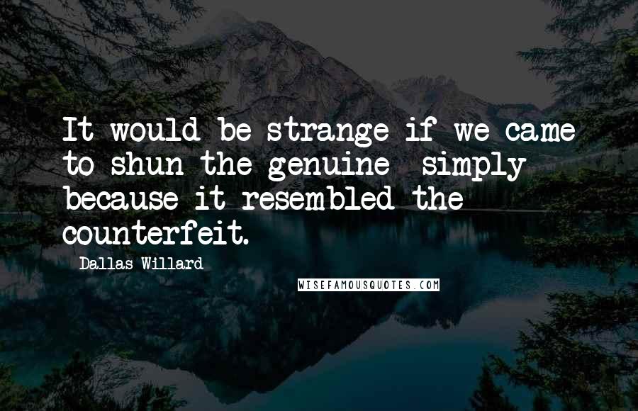 Dallas Willard Quotes: It would be strange if we came to shun the genuine  simply because it resembled the counterfeit.