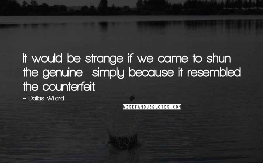 Dallas Willard Quotes: It would be strange if we came to shun the genuine simply because it resembled the counterfeit.