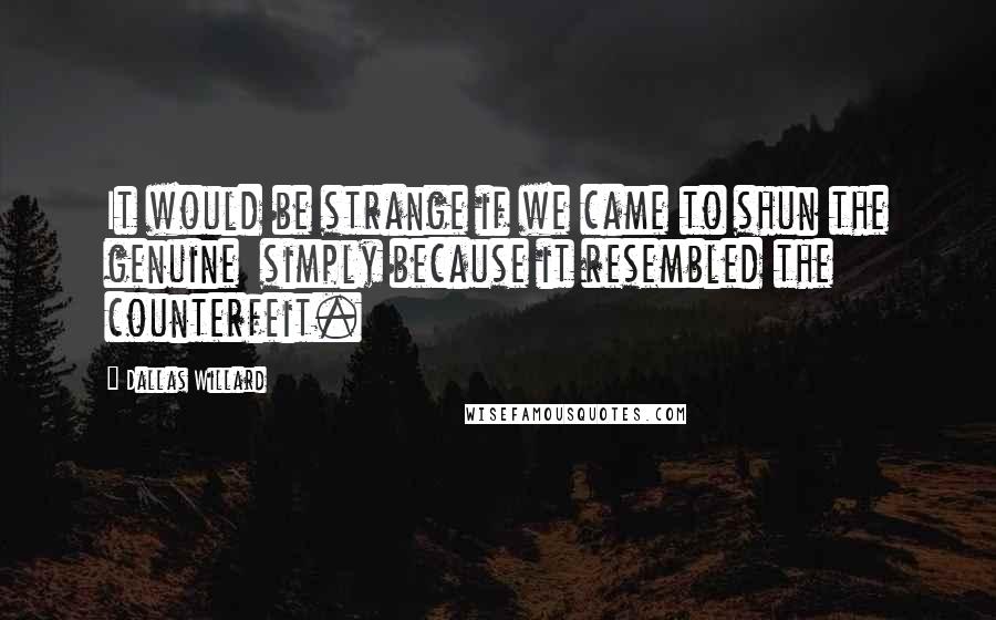 Dallas Willard Quotes: It would be strange if we came to shun the genuine  simply because it resembled the counterfeit.