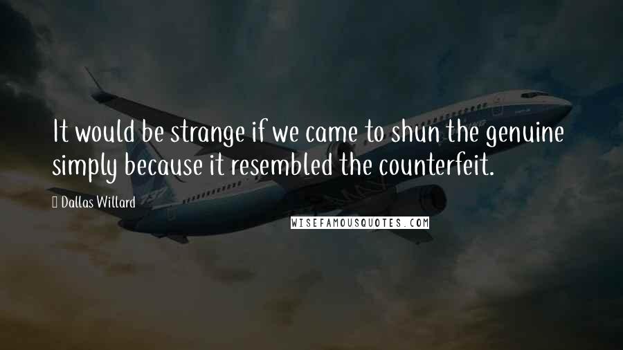 Dallas Willard Quotes: It would be strange if we came to shun the genuine simply because it resembled the counterfeit.