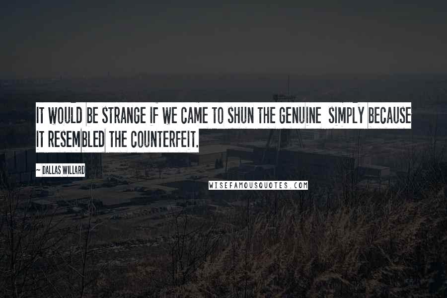 Dallas Willard Quotes: It would be strange if we came to shun the genuine simply because it resembled the counterfeit.