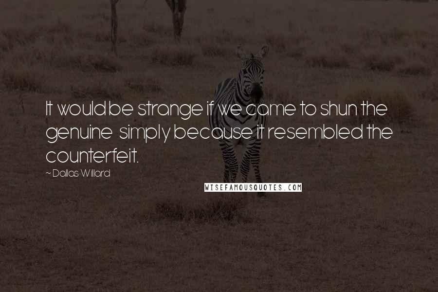 Dallas Willard Quotes: It would be strange if we came to shun the genuine simply because it resembled the counterfeit.