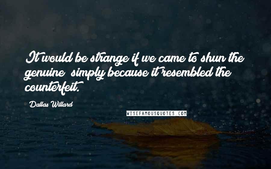 Dallas Willard Quotes: It would be strange if we came to shun the genuine simply because it resembled the counterfeit.