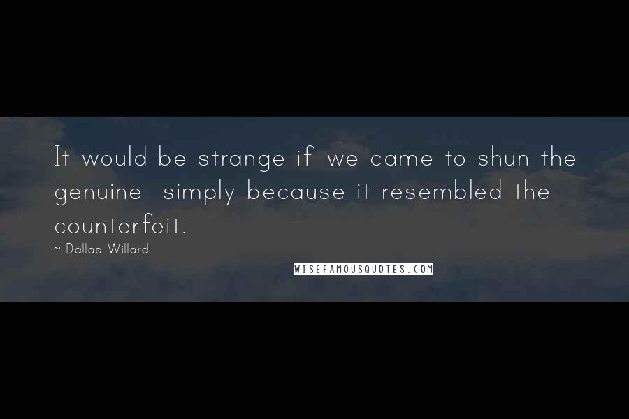 Dallas Willard Quotes: It would be strange if we came to shun the genuine simply because it resembled the counterfeit.