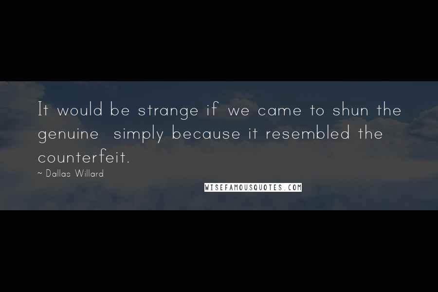 Dallas Willard Quotes: It would be strange if we came to shun the genuine  simply because it resembled the counterfeit.