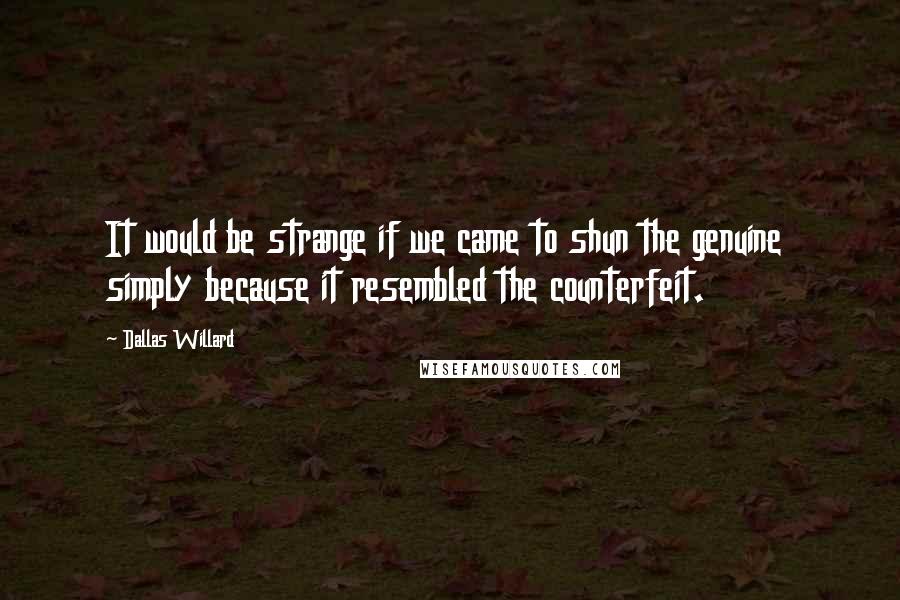 Dallas Willard Quotes: It would be strange if we came to shun the genuine  simply because it resembled the counterfeit.