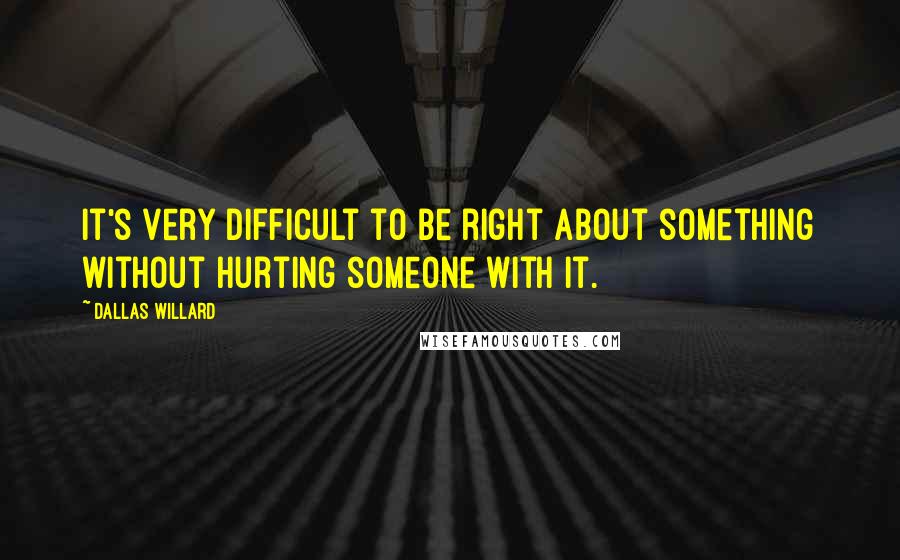 Dallas Willard Quotes: It's very difficult to be right about something without hurting someone with it.
