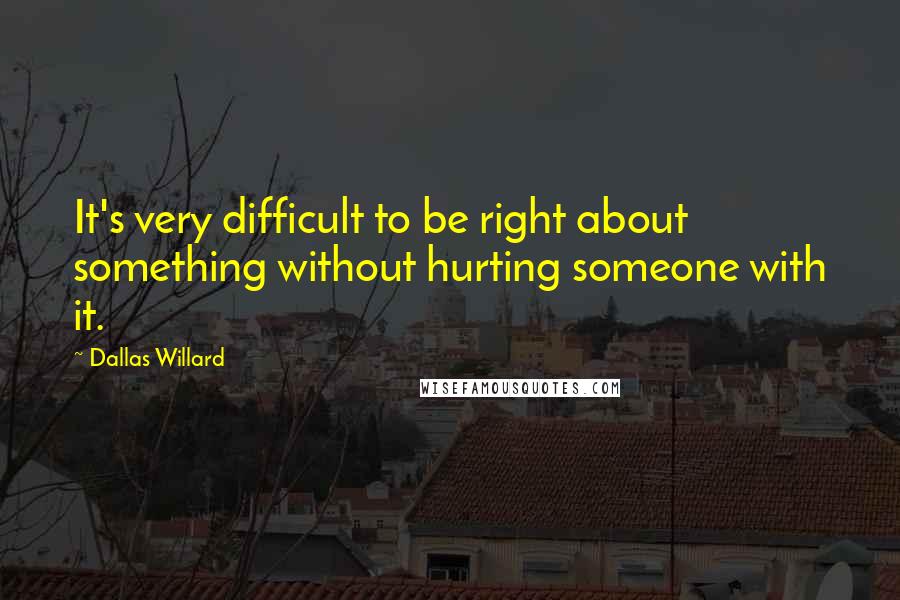 Dallas Willard Quotes: It's very difficult to be right about something without hurting someone with it.