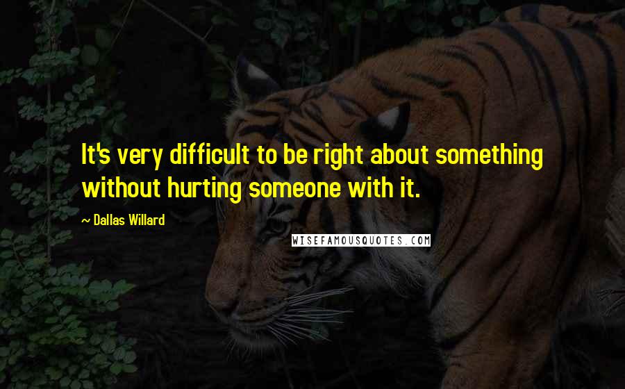 Dallas Willard Quotes: It's very difficult to be right about something without hurting someone with it.