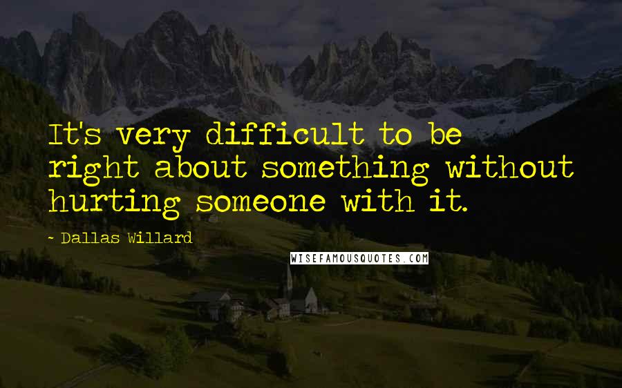 Dallas Willard Quotes: It's very difficult to be right about something without hurting someone with it.
