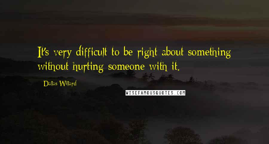 Dallas Willard Quotes: It's very difficult to be right about something without hurting someone with it.