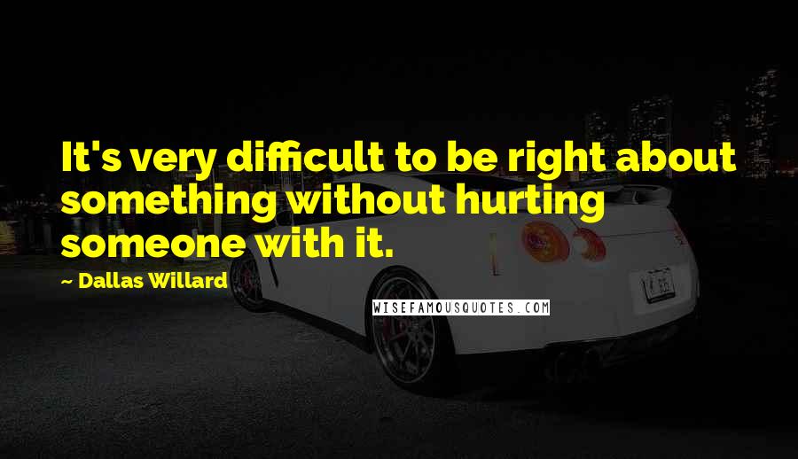 Dallas Willard Quotes: It's very difficult to be right about something without hurting someone with it.