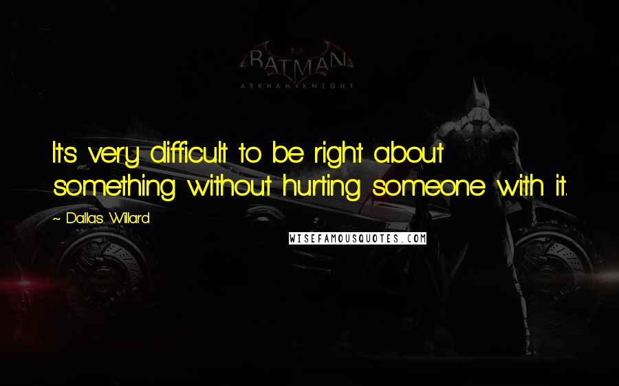 Dallas Willard Quotes: It's very difficult to be right about something without hurting someone with it.
