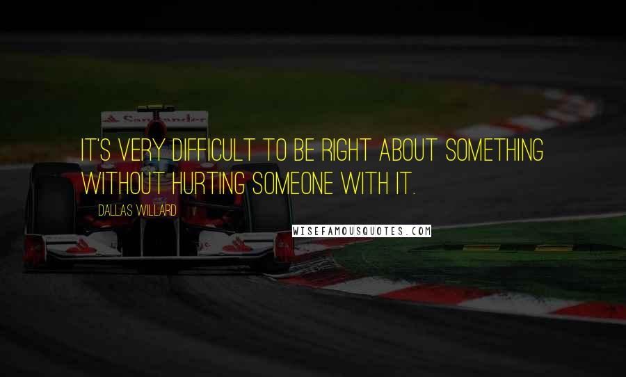 Dallas Willard Quotes: It's very difficult to be right about something without hurting someone with it.