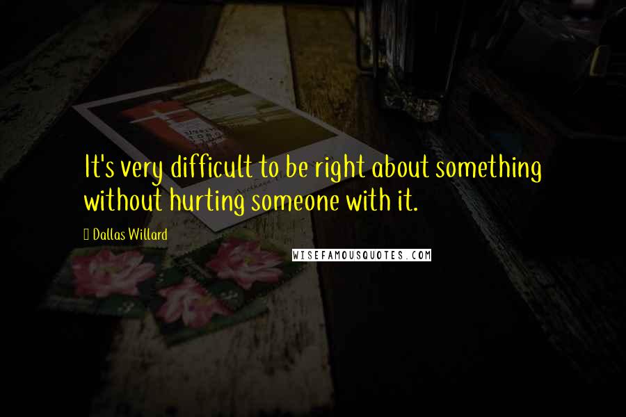 Dallas Willard Quotes: It's very difficult to be right about something without hurting someone with it.