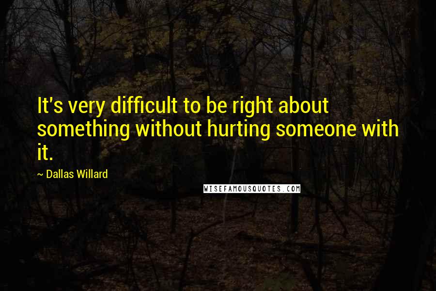 Dallas Willard Quotes: It's very difficult to be right about something without hurting someone with it.