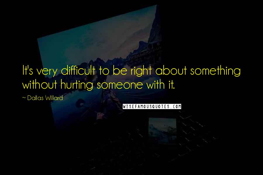 Dallas Willard Quotes: It's very difficult to be right about something without hurting someone with it.