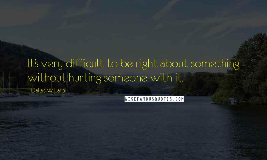 Dallas Willard Quotes: It's very difficult to be right about something without hurting someone with it.