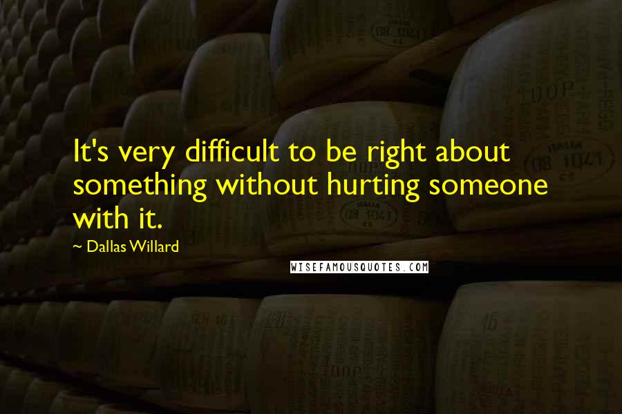 Dallas Willard Quotes: It's very difficult to be right about something without hurting someone with it.