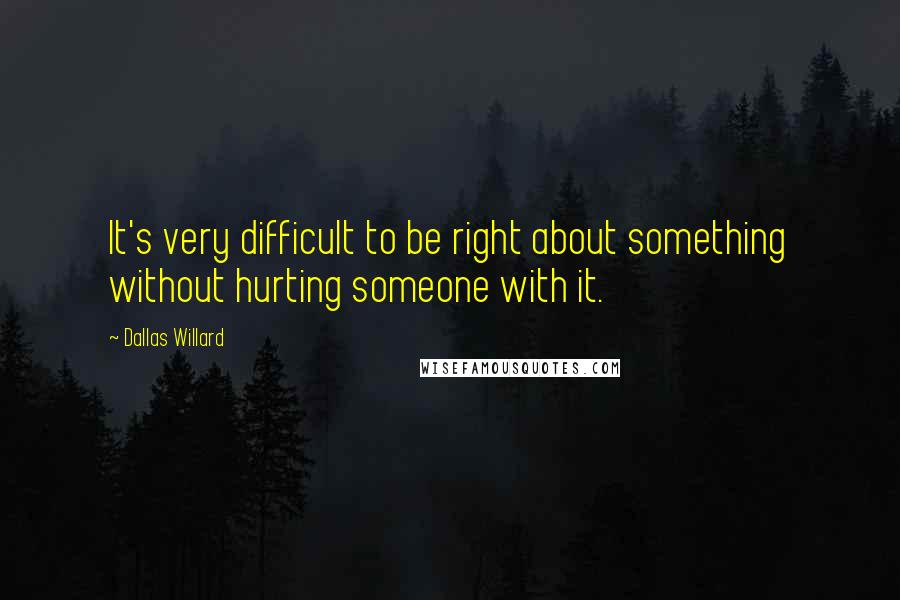 Dallas Willard Quotes: It's very difficult to be right about something without hurting someone with it.