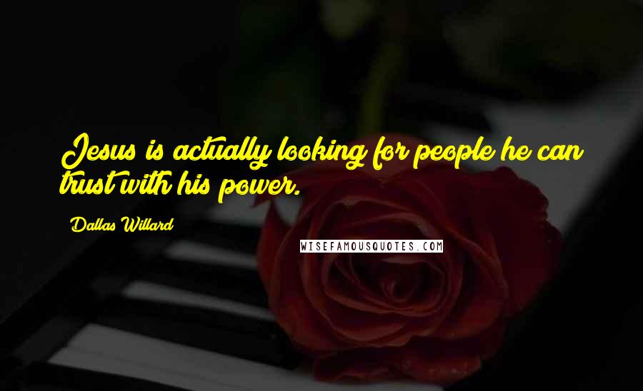 Dallas Willard Quotes: Jesus is actually looking for people he can trust with his power.